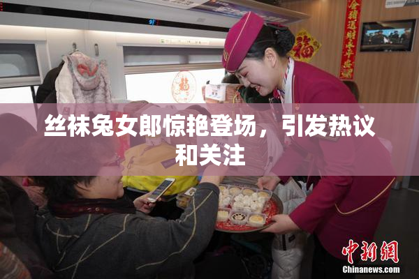 丝袜兔女郎惊艳登场，引发热议和关注