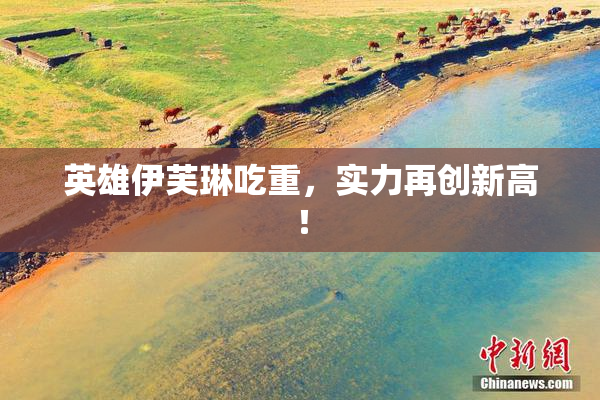 英雄伊芙琳吃重，实力再创新高！