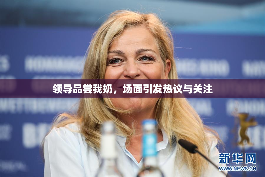 领导品尝我奶，场面引发热议与关注