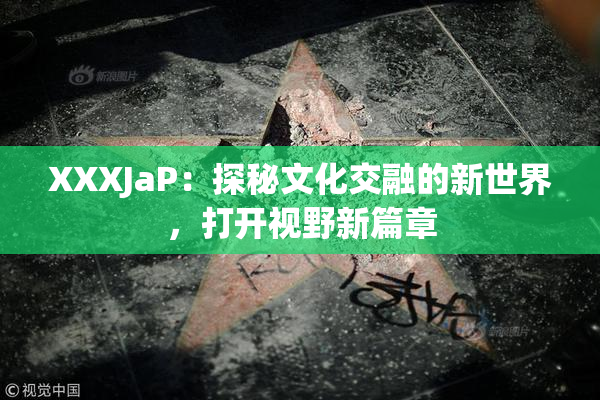 XXXJaP：探秘文化交融的新世界，打开视野新篇章