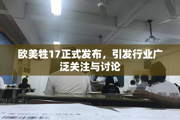 欧美牲17正式发布，引发行业广泛关注与讨论
