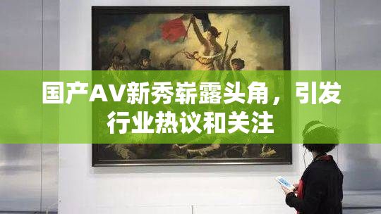 国产AV新秀崭露头角，引发行业热议和关注