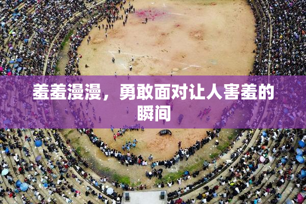 羞羞漫漫，勇敢面对让人害羞的瞬间