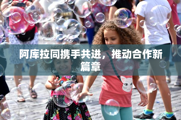 阿库拉同携手共进，推动合作新篇章