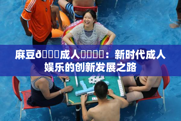 麻豆🔞成人❌‌❌‌：新时代成人娱乐的创新发展之路