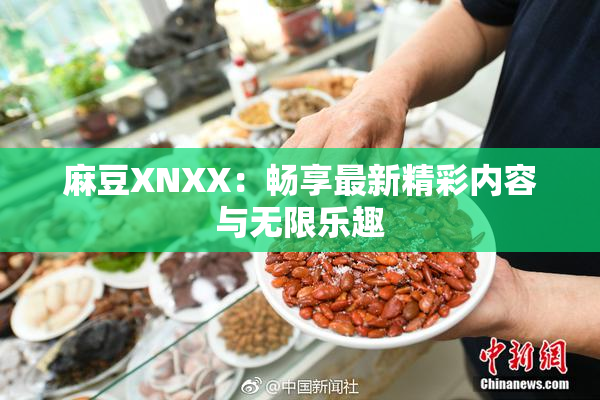 麻豆XNXX：畅享最新精彩内容与无限乐趣