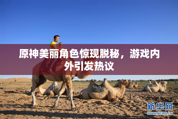 原神美丽角色惊现脱秘，游戏内外引发热议