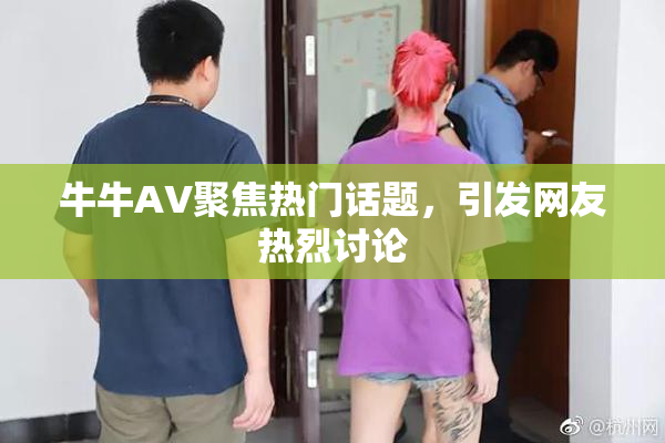 牛牛AV聚焦热门话题，引发网友热烈讨论