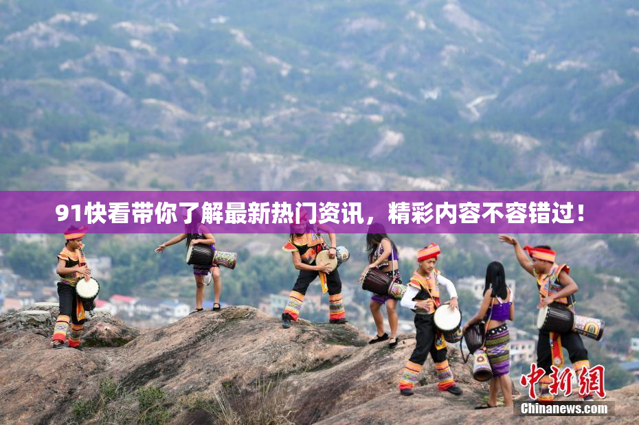 91快看带你了解最新热门资讯，精彩内容不容错过！