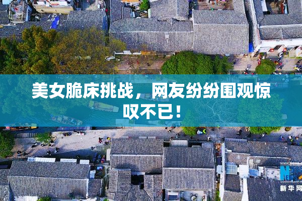 美女脆床挑战，网友纷纷围观惊叹不已！