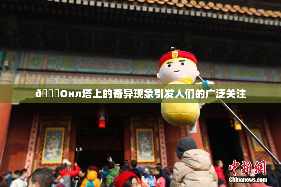 🐔Oнл塔上的奇异现象引发人们的广泛关注