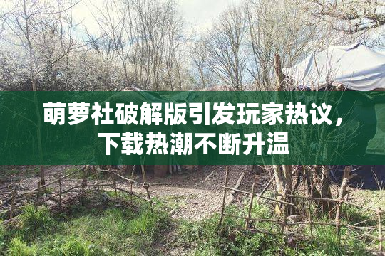 萌萝社破解版引发玩家热议，下载热潮不断升温