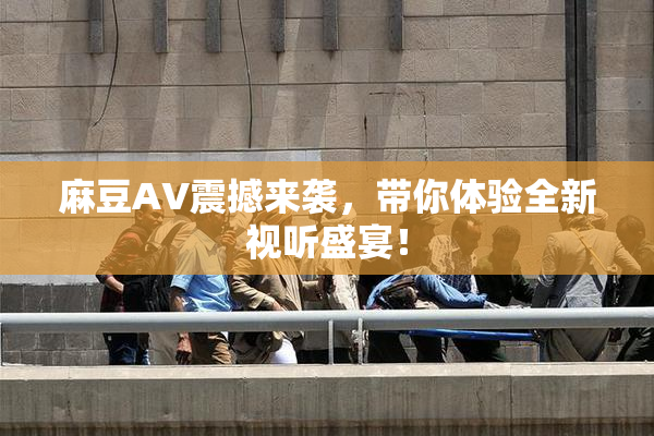 麻豆AV震撼来袭，带你体验全新视听盛宴！
