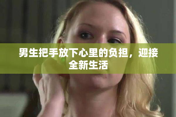 男生把手放下心里的负担，迎接全新生活