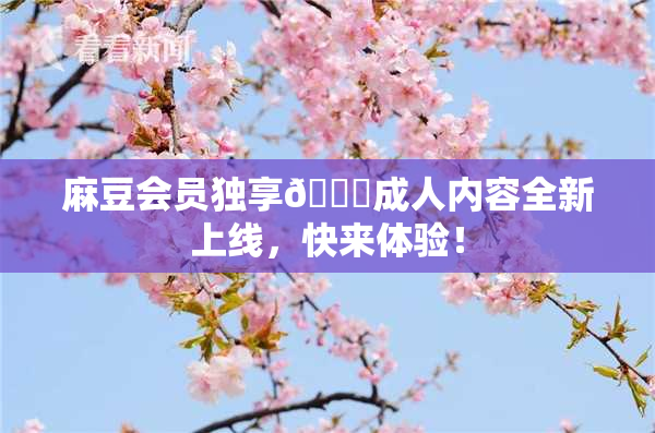 麻豆会员独享🔞成人内容全新上线，快来体验！
