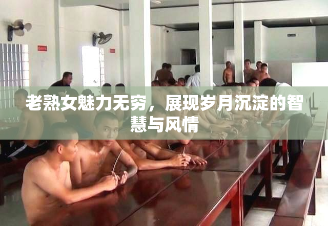 老熟女魅力无穷，展现岁月沉淀的智慧与风情
