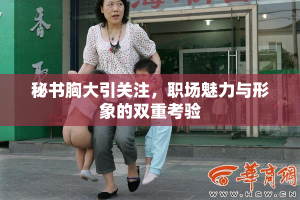 秘书胸大引关注，职场魅力与形象的双重考验