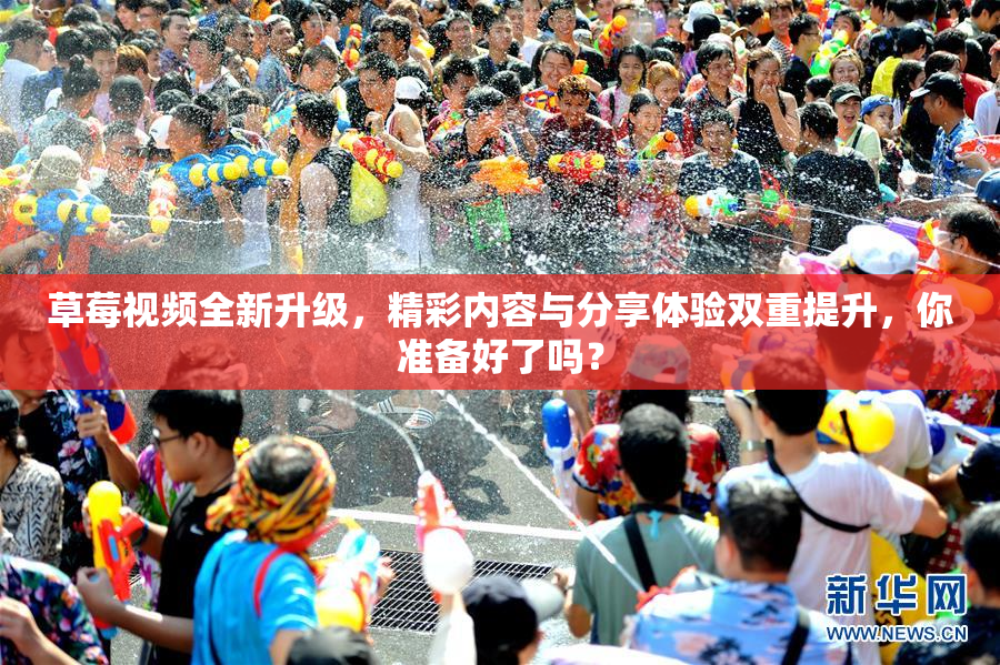 草莓视频全新升级，精彩内容与分享体验双重提升，你准备好了吗？