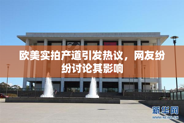 欧美实拍产道引发热议，网友纷纷讨论其影响