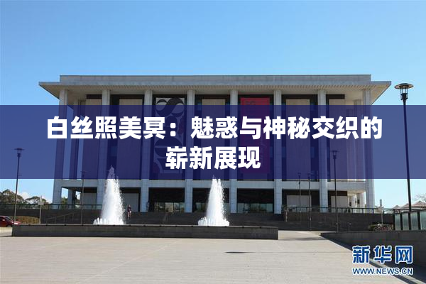 白丝照美冥：魅惑与神秘交织的崭新展现