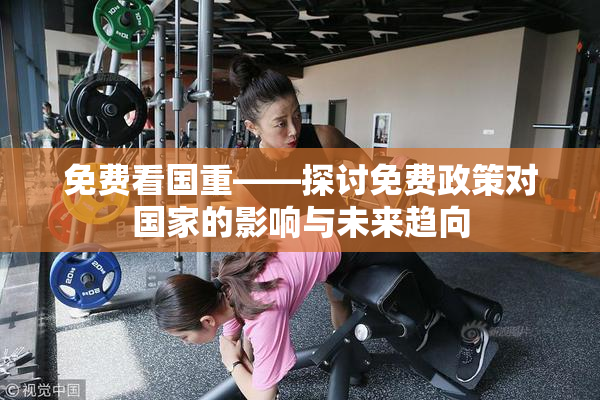 免费看国重——探讨免费政策对国家的影响与未来趋向