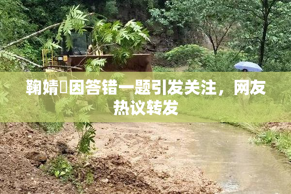 鞠婧祎因答错一题引发关注，网友热议转发