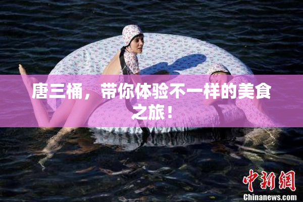 唐三桶，带你体验不一样的美食之旅！