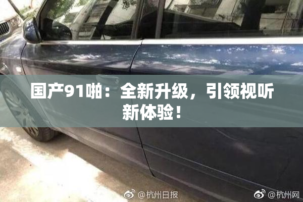 国产91啪：全新升级，引领视听新体验！