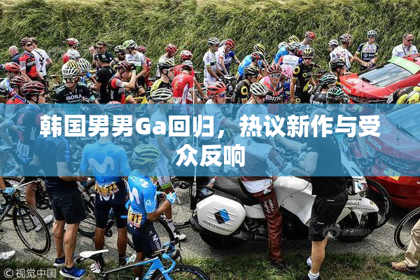 韩国男男Ga回归，热议新作与受众反响