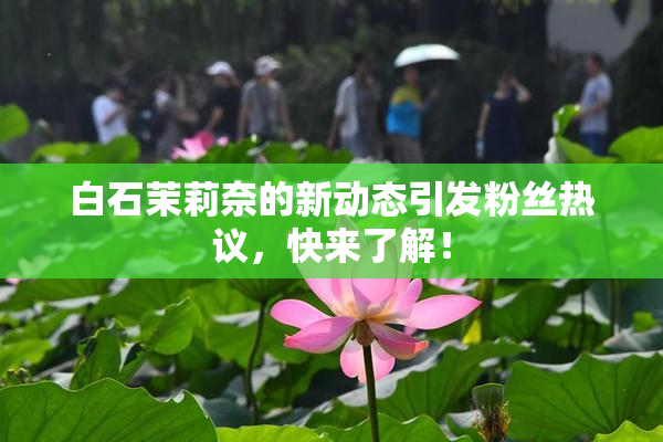 白石茉莉奈的新动态引发粉丝热议，快来了解！
