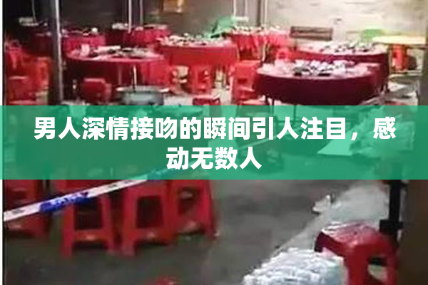 男人深情接吻的瞬间引人注目，感动无数人