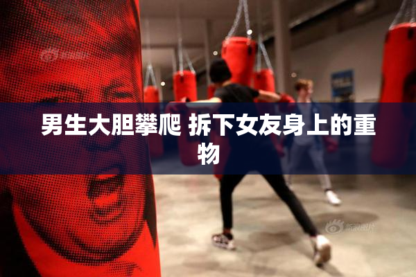男生大胆攀爬 拆下女友身上的重物