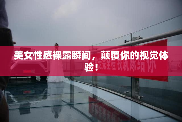 美女性感裸露瞬间，颠覆你的视觉体验！