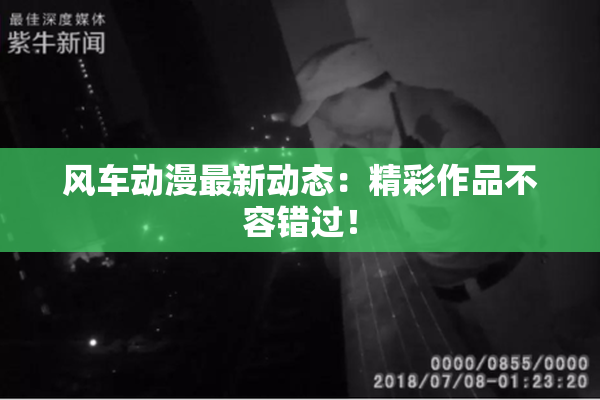 风车动漫最新动态：精彩作品不容错过！