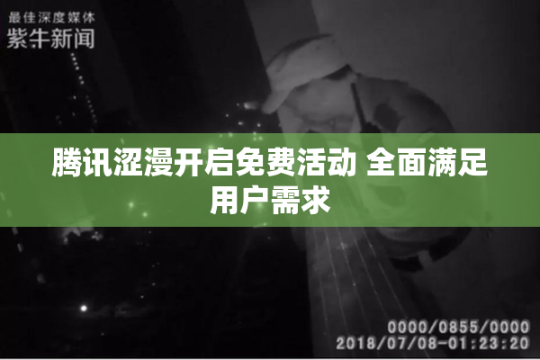腾讯涩漫开启免费活动 全面满足用户需求