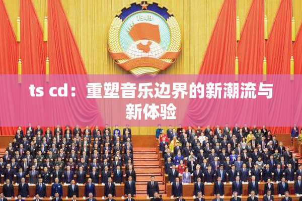 ts cd：重塑音乐边界的新潮流与新体验