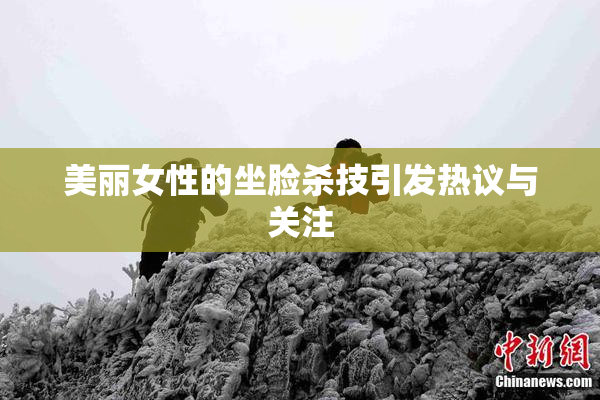 美丽女性的坐脸杀技引发热议与关注