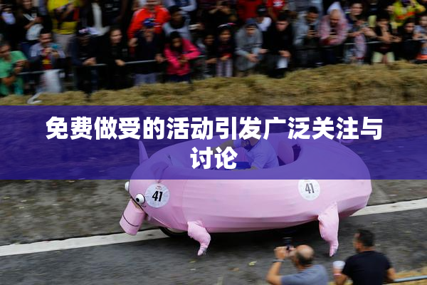 免费做受的活动引发广泛关注与讨论