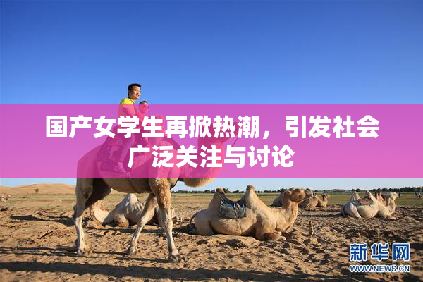 国产女学生再掀热潮，引发社会广泛关注与讨论