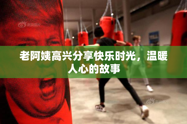 老阿姨高兴分享快乐时光，温暖人心的故事