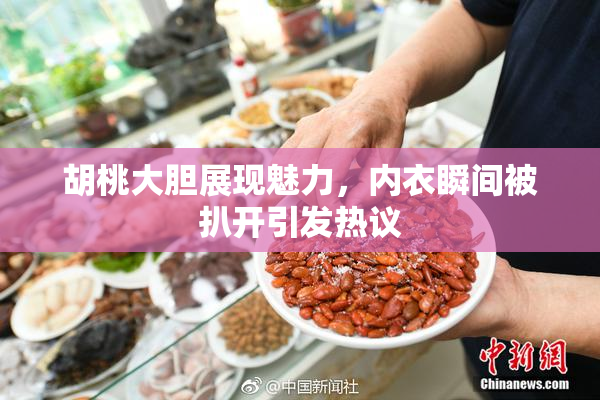胡桃大胆展现魅力，内衣瞬间被扒开引发热议