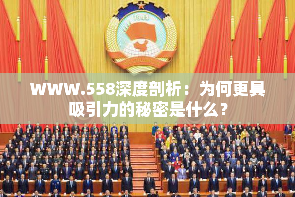 WWW.558深度剖析：为何更具吸引力的秘密是什么？