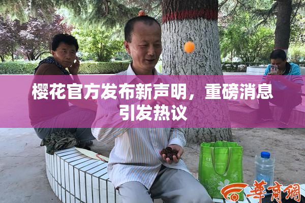 樱花官方发布新声明，重磅消息引发热议