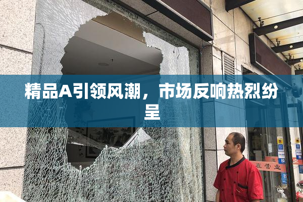 精品A引领风潮，市场反响热烈纷呈