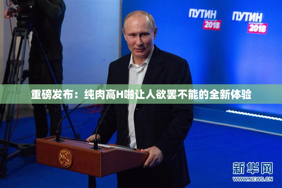 重磅发布：纯肉高H啪让人欲罢不能的全新体验