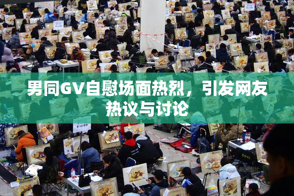 男同GV自慰场面热烈，引发网友热议与讨论