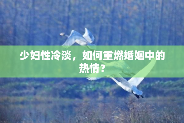 少妇性冷淡，如何重燃婚姻中的热情？