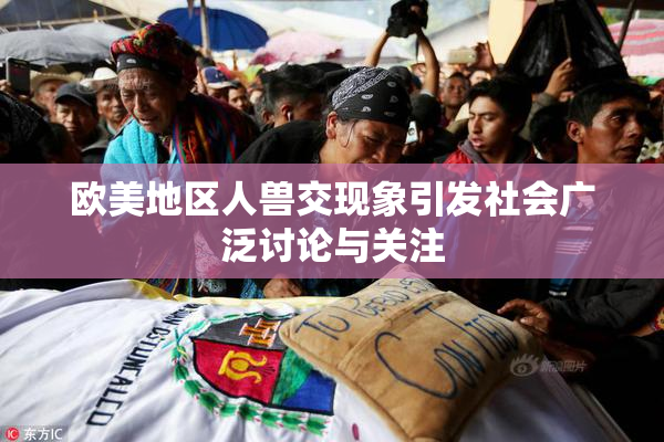 欧美地区人兽交现象引发社会广泛讨论与关注