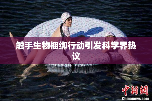 触手生物捆绑行动引发科学界热议