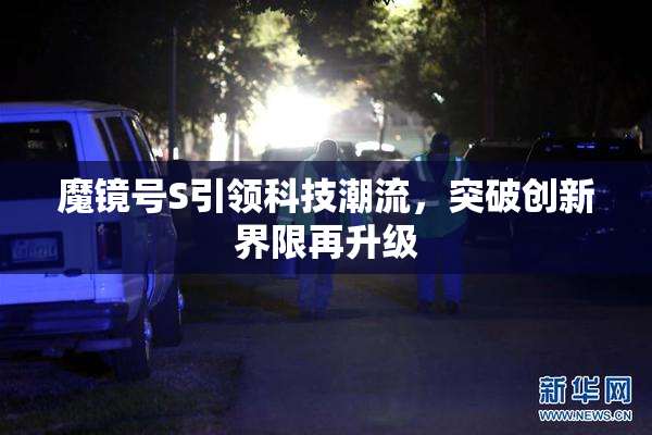 魔镜号S引领科技潮流，突破创新界限再升级
